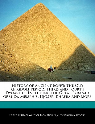 History of Ancient Egypt: The Old Kingdom Period, Third and Fourth Dynasties, Including the Great Pyramid of Giza, Memphis, Djoser, Khafra and more Grace Windsor